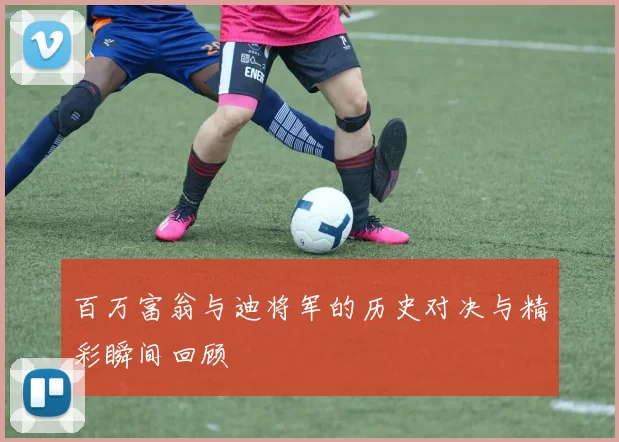 百万富翁与迪将军的历史对决与精彩瞬间回顾
