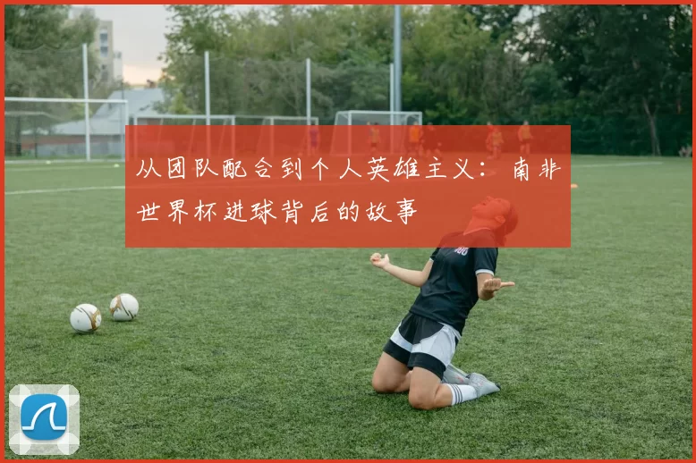 从团队配合到个人英雄主义:南非世界杯进球背后的故事