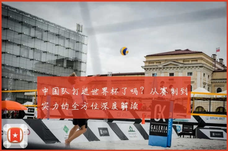 中国队打进世界杯了吗?从赛制到实力的全方位深度解读