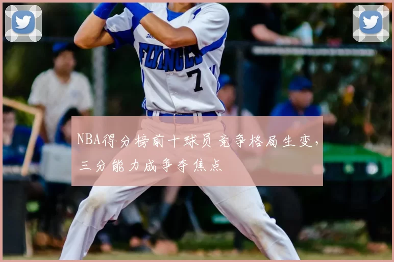 NBA得分榜前十球员竞争格局生变,三分能力成争夺焦点
