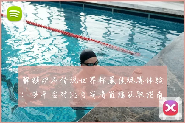 解锁炉石传说世界杯最佳观赛体验:多平台对比与高清直播获取指南