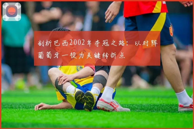 剖析巴西2002年夺冠之路：以对阵葡萄牙一役为关键转折点
