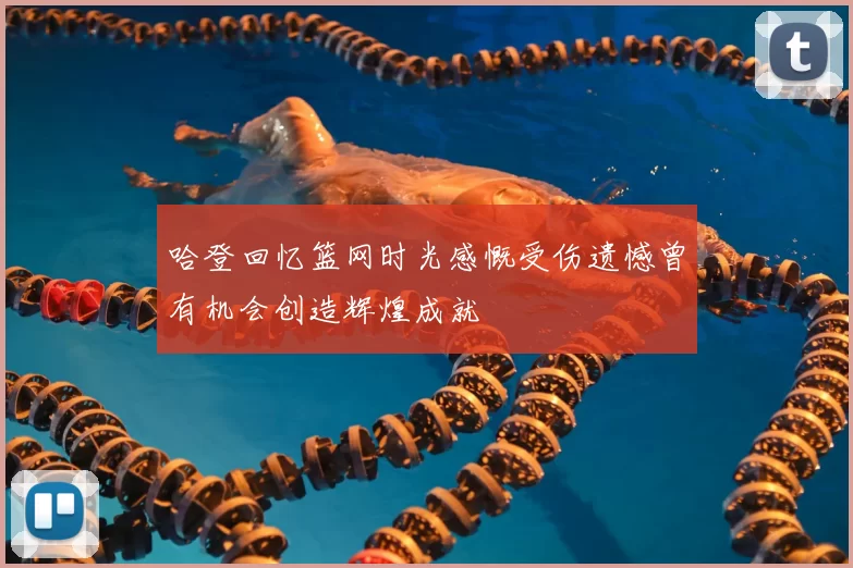 哈登回忆篮网时光感慨受伤遗憾曾有机会创造辉煌成就
