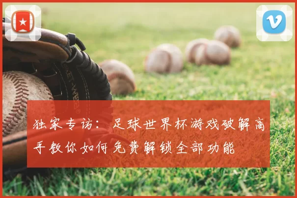 独家专访：足球世界杯游戏破解高手教你如何免费解锁全部功能
