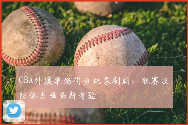 CBA外援单场得分纪录刷新,联赛攻防体系面临新考验