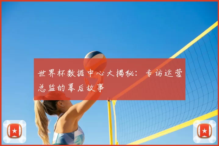 世界杯数据中心大揭秘:专访运营总监的幕后故事