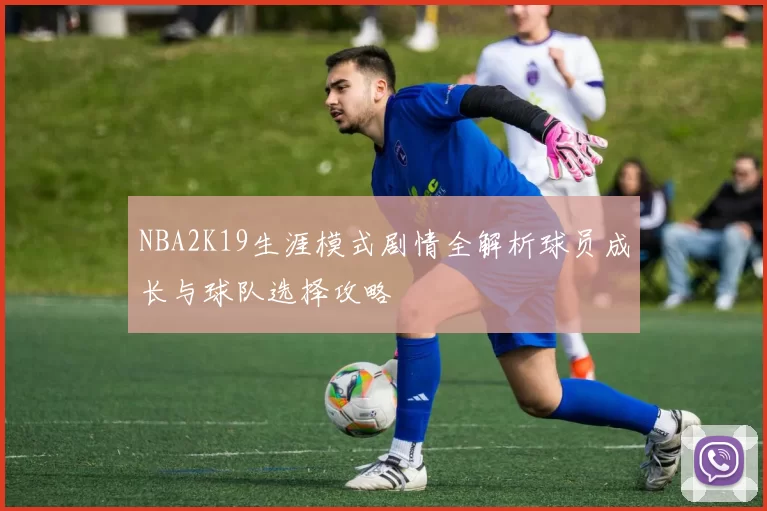 NBA2K19生涯模式剧情全解析球员成长与球队选择攻略