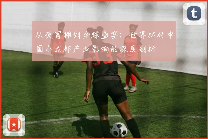 从夜宵摊到全球盛宴：世界杯对中国小龙虾产业影响的深度剖析