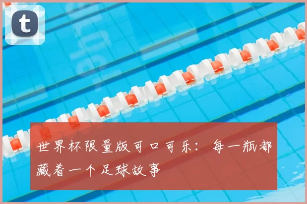 世界杯限量版可口可乐:每一瓶都藏着一个足球故事