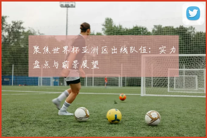 聚焦世界杯亚洲区出线队伍：实力盘点与前景展望