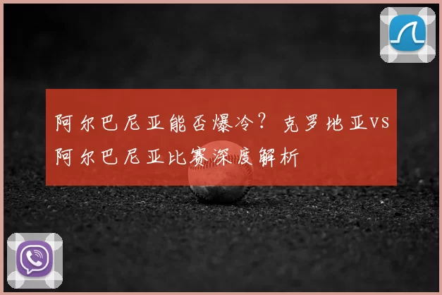 阿尔巴尼亚能否爆冷？克罗地亚vs阿尔巴尼亚比赛深度解析