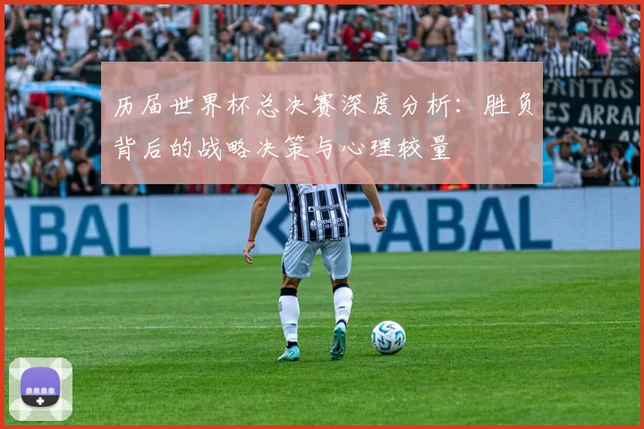 历届世界杯总决赛深度分析:胜负背后的战略决策与心理较量