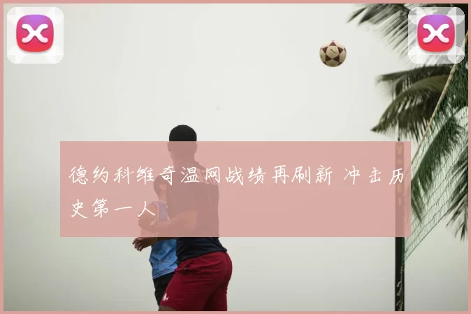 德约科维奇温网战绩再刷新 冲击历史第一人