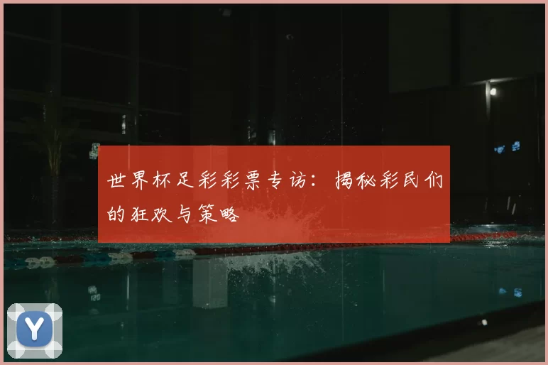 世界杯足彩彩票专访:揭秘彩民们的狂欢与策略