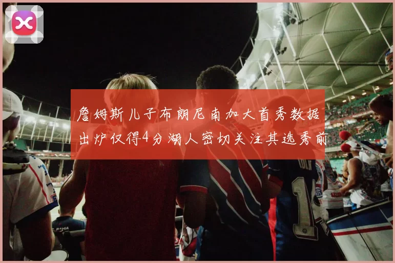 詹姆斯儿子布朗尼南加大首秀数据出炉仅得4分湖人密切关注其选秀前景