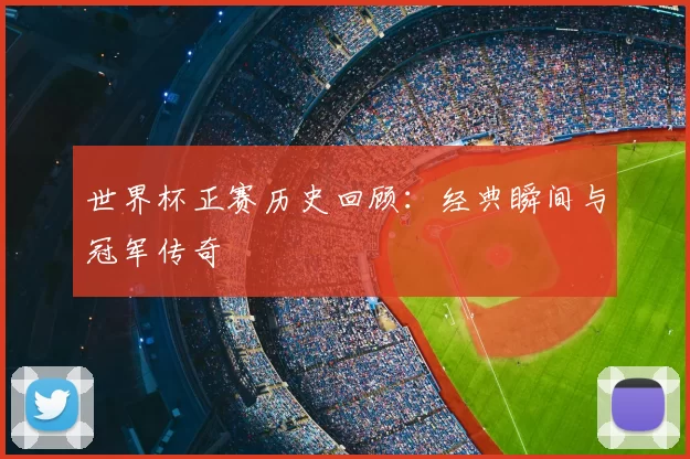 世界杯正赛历史回顾:经典瞬间与冠军传奇
