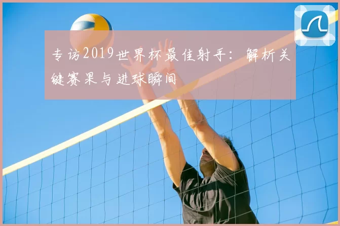 专访2019世界杯最佳射手:解析关键赛果与进球瞬间