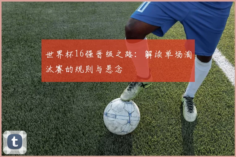 世界杯16强晋级之路:解读单场淘汰赛的规则与悬念