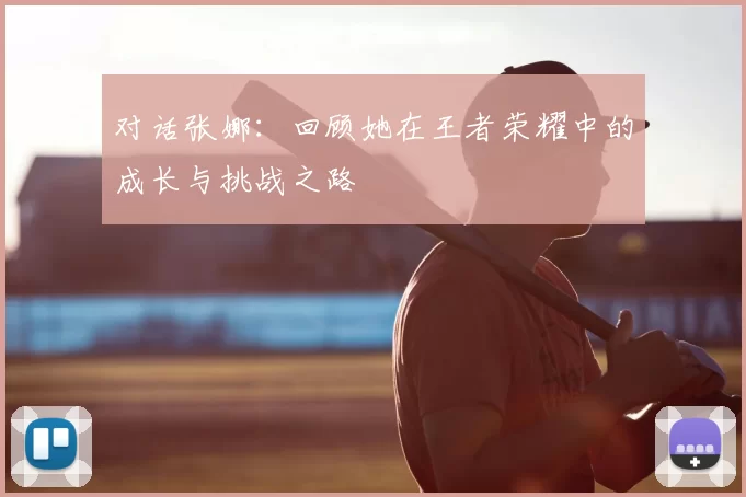 对话张娜:回顾她在王者荣耀中的成长与挑战之路