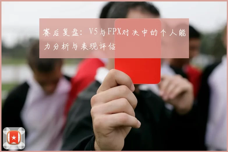 赛后复盘：V5与FPX对决中的个人能力分析与表现评估