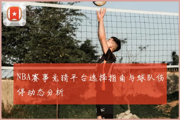 NBA赛事竞猜平台选择指南与球队伤停动态分析