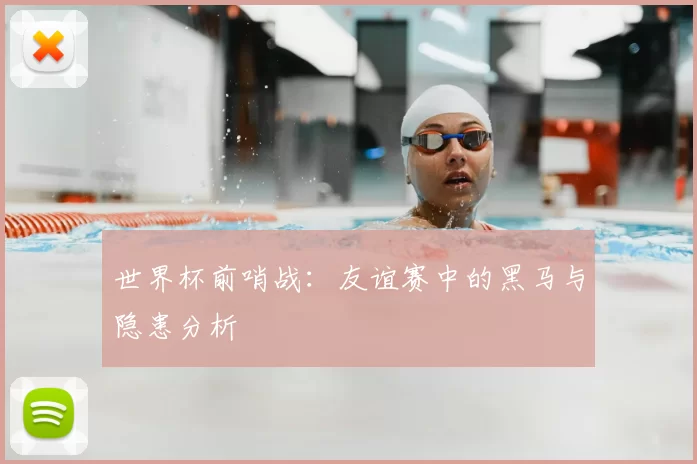 世界杯前哨战:友谊赛中的黑马与隐患分析