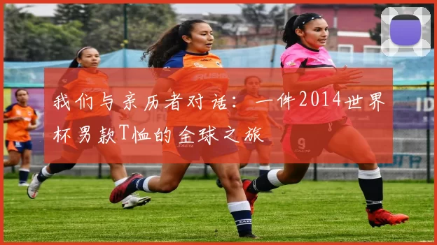 我们与亲历者对话:一件2014世界杯男款T恤的全球之旅