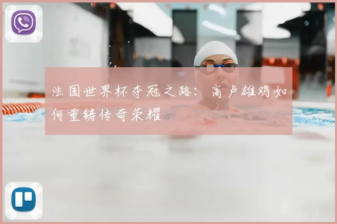 法国世界杯夺冠之路:高卢雄鸡如何重铸传奇荣耀