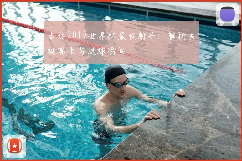 专访2019世界杯最佳射手:解析关键赛果与进球瞬间