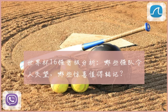 世界杯16强晋级分析:哪些强队令人失望,哪些惊喜值得铭记?