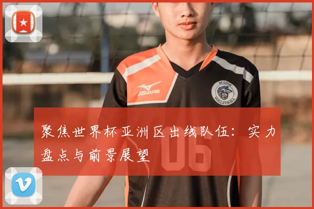 聚焦世界杯亚洲区出线队伍：实力盘点与前景展望