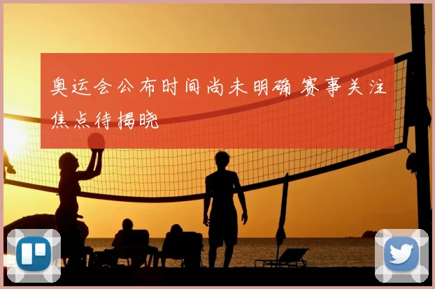 奥运会公布时间尚未明确 赛事关注焦点待揭晓