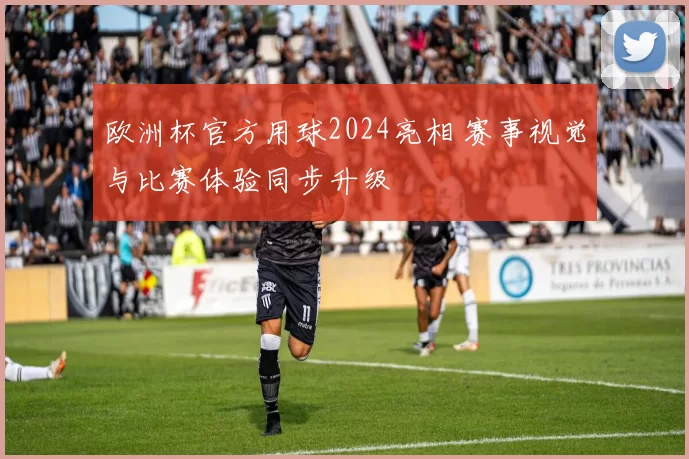 欧洲杯官方用球2024亮相 赛事视觉与比赛体验同步升级