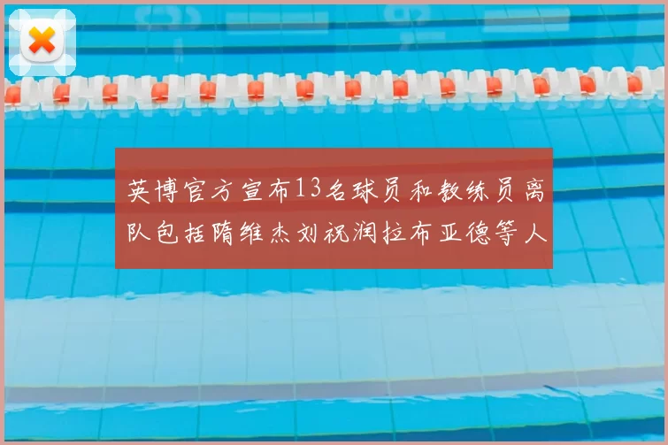 英博官方宣布13名球员和教练员离队包括隋维杰刘祝润拉布亚德等人