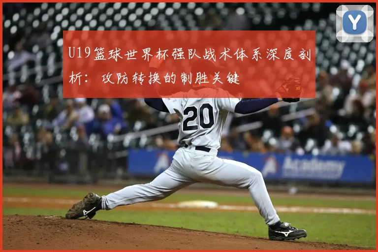 U19篮球世界杯强队战术体系深度剖析:攻防转换的制胜关键