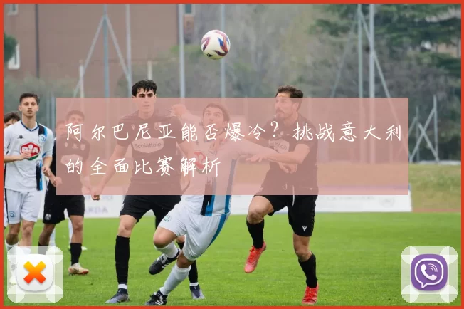 阿尔巴尼亚能否爆冷？挑战意大利的全面比赛解析