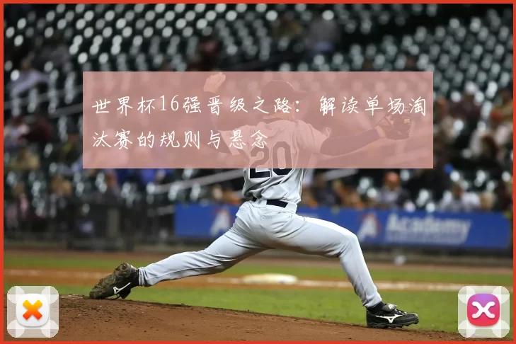 世界杯16强晋级之路:解读单场淘汰赛的规则与悬念