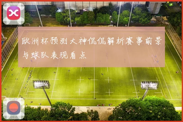 欧洲杯预测大神侃侃解析赛事前景与球队表现看点