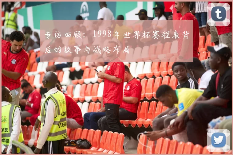 专访回顾:1998年世界杯赛程表背后的故事与战略布局