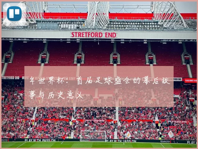 年世界杯：首届足球盛会的幕后故事与历史意义
