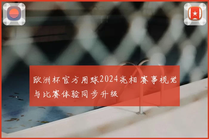 欧洲杯官方用球2024亮相 赛事视觉与比赛体验同步升级