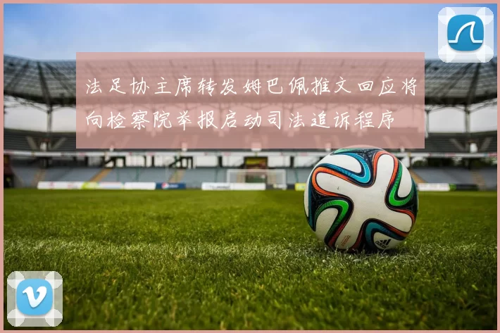 法足协主席转发姆巴佩推文回应将向检察院举报启动司法追诉程序