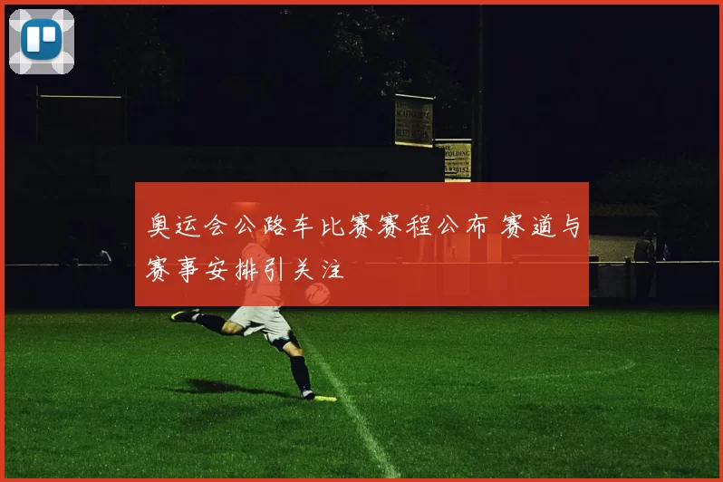 奥运会公路车比赛赛程公布 赛道与赛事安排引关注