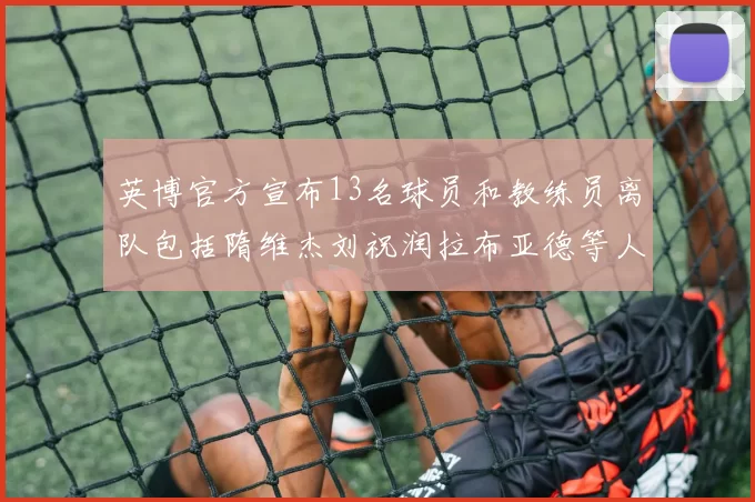 英博官方宣布13名球员和教练员离队包括隋维杰刘祝润拉布亚德等人