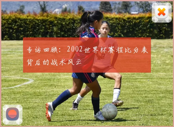 专访回顾:2002世界杯赛程比分表背后的战术风云