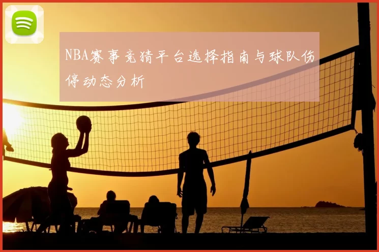 NBA赛事竞猜平台选择指南与球队伤停动态分析