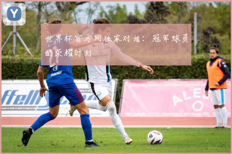 世界杯官方网独家对话:冠军球员的荣耀时刻