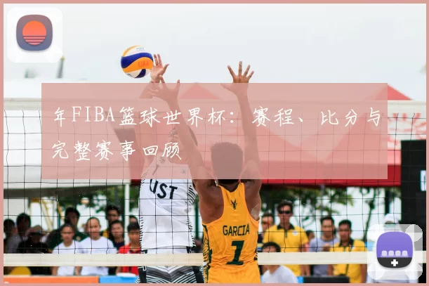 年FIBA篮球世界杯：赛程、比分与完整赛事回顾