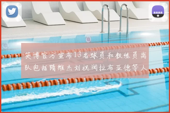 英博官方宣布13名球员和教练员离队包括隋维杰刘祝润拉布亚德等人