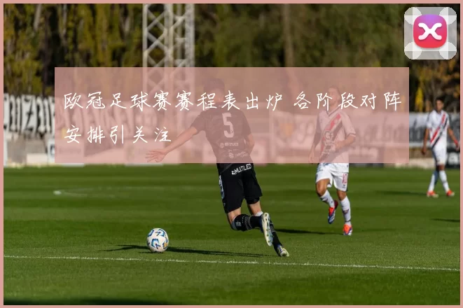 欧冠足球赛赛程表出炉 各阶段对阵安排引关注